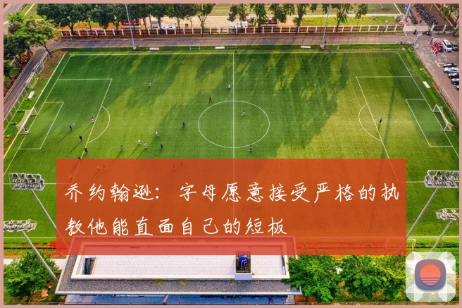 乔约翰逊：字母愿意接受严格的执教他能直面自己的短板