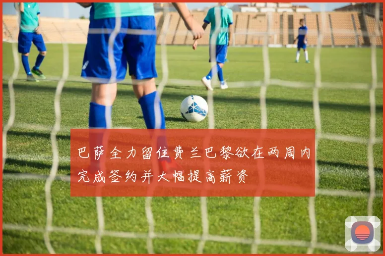 巴萨全力留住费兰巴黎欲在两周内完成签约并大幅提高薪资