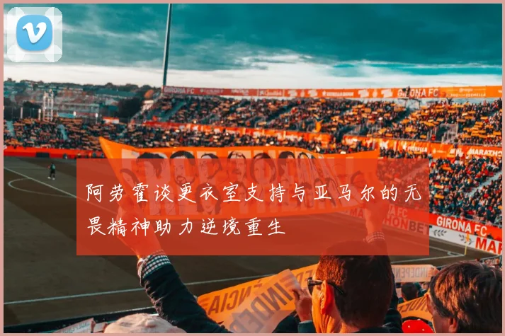 阿劳霍谈更衣室支持与亚马尔的无畏精神助力逆境重生