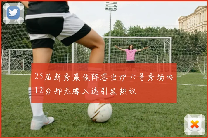 25届新秀最佳阵容出炉六号秀场均12分却无缘入选引发热议