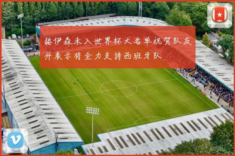 赫伊森未入世界杯大名单祝贺队友并表示将全力支持西班牙队