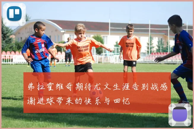 弗拉霍维奇期待尤文生涯告别战感谢进球带来的快乐与回忆