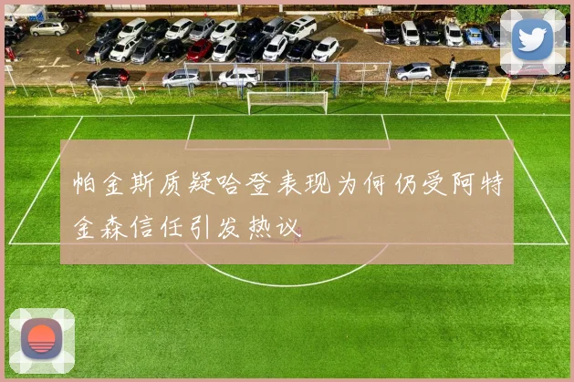 帕金斯质疑哈登表现为何仍受阿特金森信任引发热议