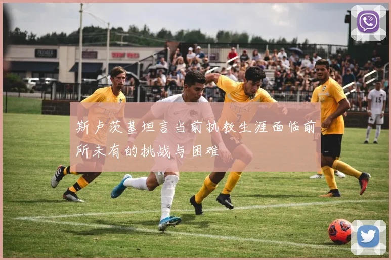 斯卢茨基坦言当前执教生涯面临前所未有的挑战与困难