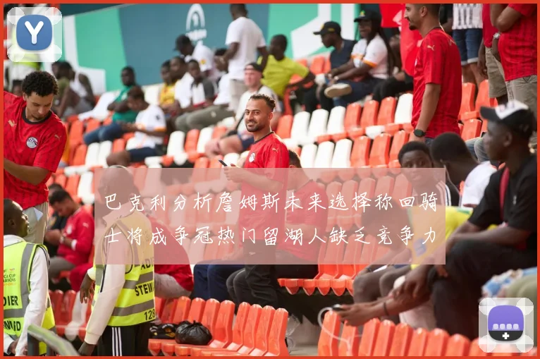 巴克利分析詹姆斯未来选择称回骑士将成争冠热门留湖人缺乏竞争力