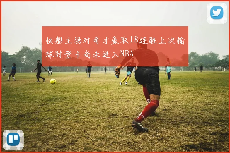 快船主场对奇才豪取18连胜上次输球时登卡尚未进入NBA