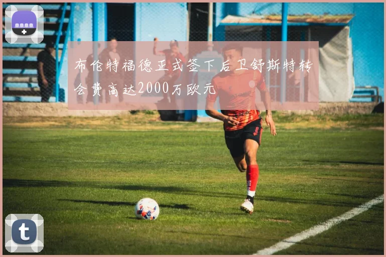 布伦特福德正式签下后卫舒斯特转会费高达2000万欧元