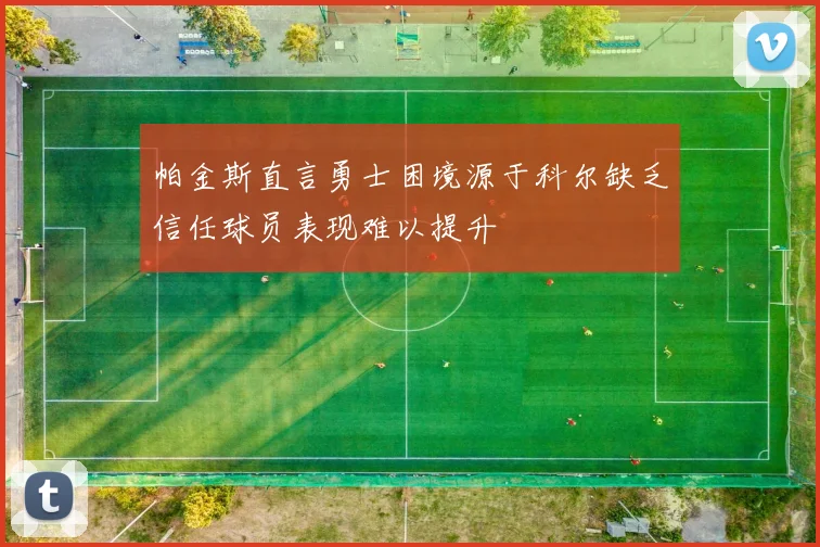 帕金斯直言勇士困境源于科尔缺乏信任球员表现难以提升