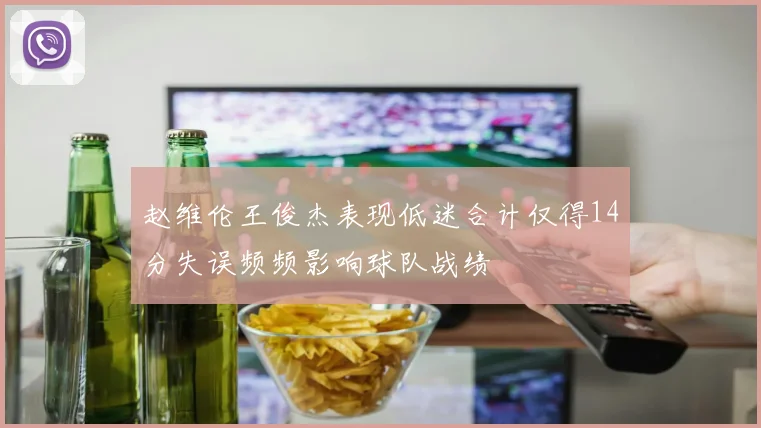 赵维伦王俊杰表现低迷合计仅得14分失误频频影响球队战绩