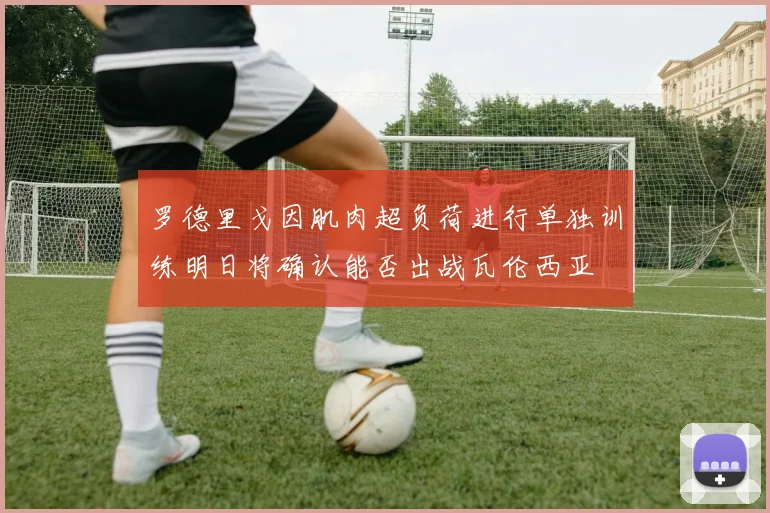 罗德里戈因肌肉超负荷进行单独训练明日将确认能否出战瓦伦西亚