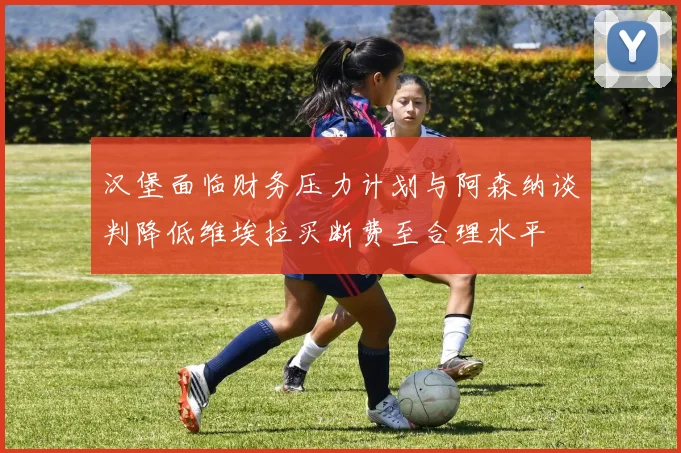 汉堡面临财务压力计划与阿森纳谈判降低维埃拉买断费至合理水平