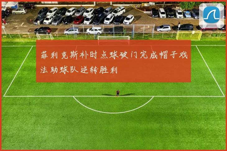菲利克斯补时点球破门完成帽子戏法助球队逆转胜利